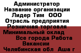 Администратор › Название организации ­ Лидер Тим, ООО › Отрасль предприятия ­ Розничная торговля › Минимальный оклад ­ 25 000 - Все города Работа » Вакансии   . Челябинская обл.,Аша г.